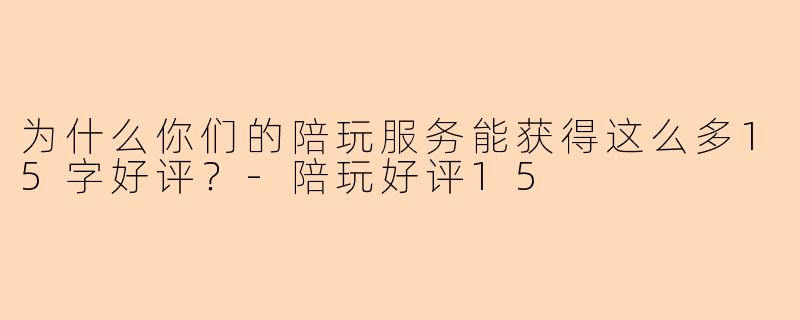 为什么你们的陪玩服务能获得这么多15字好评？-陪玩好评15
