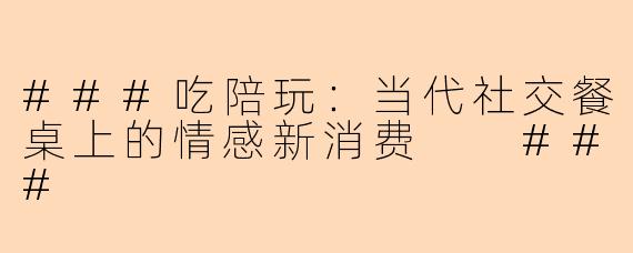 ###吃陪玩：当代社交餐桌上的情感新消费

###