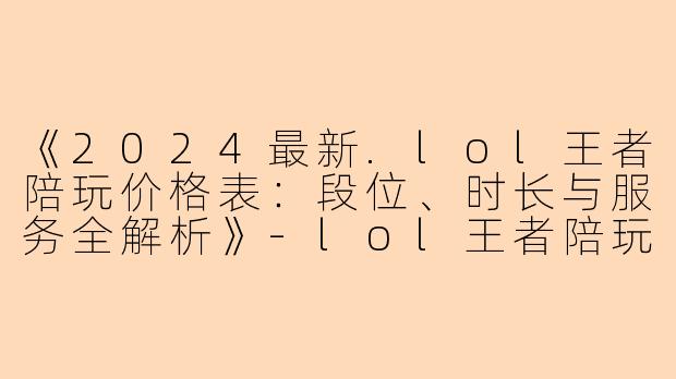 《2024最新.lol王者陪玩价格表：段位、时长与服务全解析》-lol王者陪玩价格表