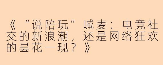 《“说陪玩”喊麦：电竞社交的新浪潮，还是网络狂欢的昙花一现？》
