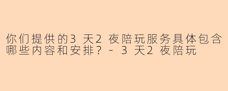 你们提供的3天2夜陪玩服务具体包含哪些内容和安排？-3天2夜陪玩