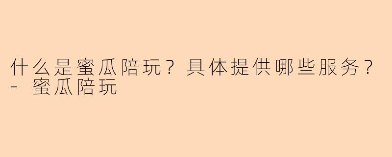 什么是蜜瓜陪玩？具体提供哪些服务？-蜜瓜陪玩