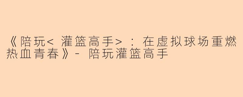 《陪玩<灌篮高手>：在虚拟球场重燃热血青春》