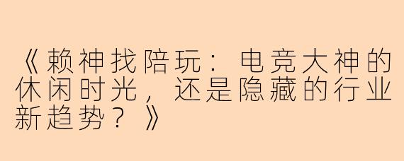 《赖神找陪玩：电竞大神的休闲时光，还是隐藏的行业新趋势？》