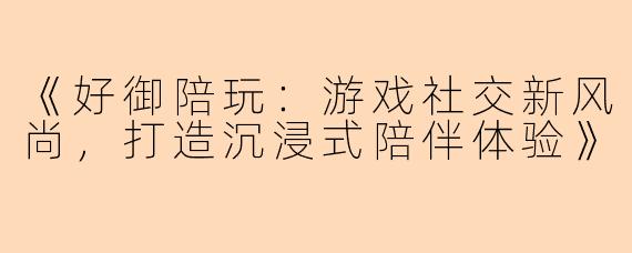 《好御陪玩：游戏社交新风尚，打造沉浸式陪伴体验》