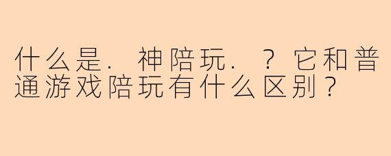 什么是.神陪玩.?它和普通游戏陪玩有什么区别?