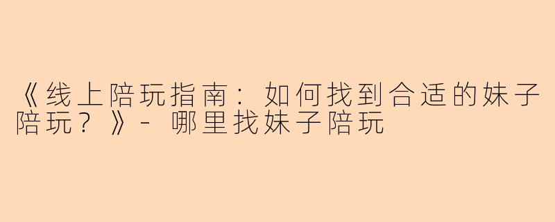 《线上陪玩指南：如何找到合适的妹子陪玩？》-哪里找妹子陪玩