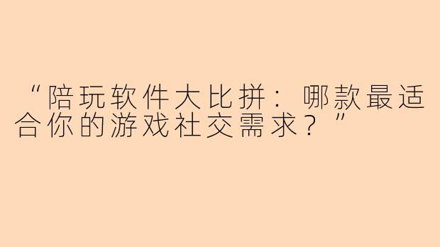“陪玩软件大比拼：哪款最适合你的游戏社交需求？”