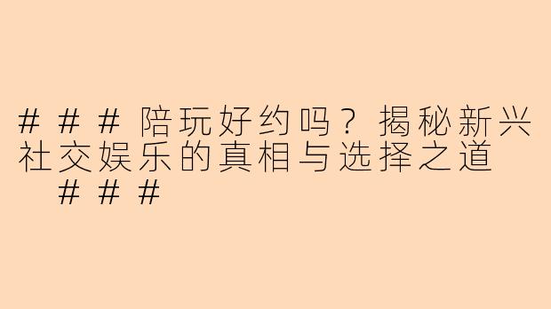 ###陪玩好约吗？揭秘新兴社交娱乐的真相与选择之道

###