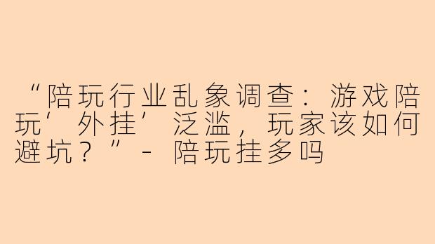 “陪玩行业乱象调查：游戏陪玩‘外挂’泛滥，玩家该如何避坑？”-陪玩挂多吗