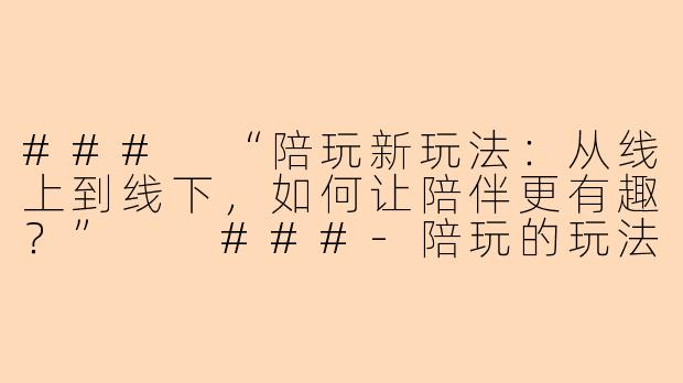 ###
“陪玩新玩法：从线上到线下，如何让陪伴更有趣？”

###-陪玩的玩法