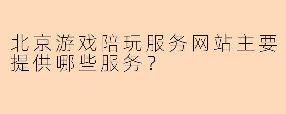 北京游戏陪玩服务网站主要提供哪些服务？
