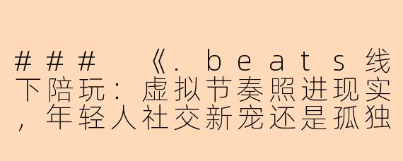 ###
《.beats线下陪玩：虚拟节奏照进现实，年轻人社交新宠还是孤独经济产物？》

###