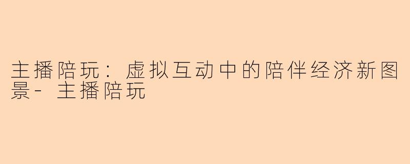 主播陪玩：虚拟互动中的陪伴经济新图景-主播陪玩