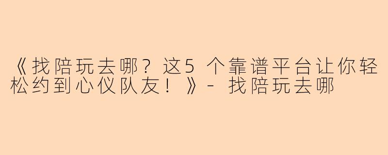 《找陪玩去哪？这5个靠谱平台让你轻松约到心仪队友！》-找陪玩去哪