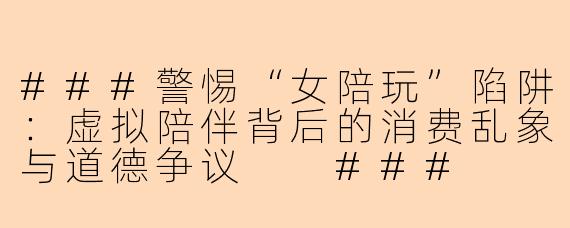 ###警惕“女陪玩”陷阱：虚拟陪伴背后的消费乱象与道德争议

###