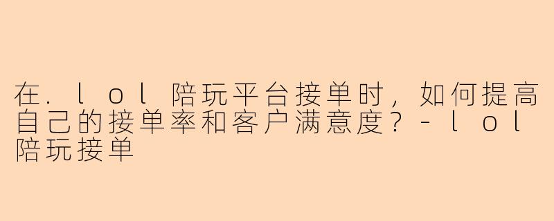 在.lol陪玩平台接单时，如何提高自己的接单率和客户满意度？-lol陪玩接单