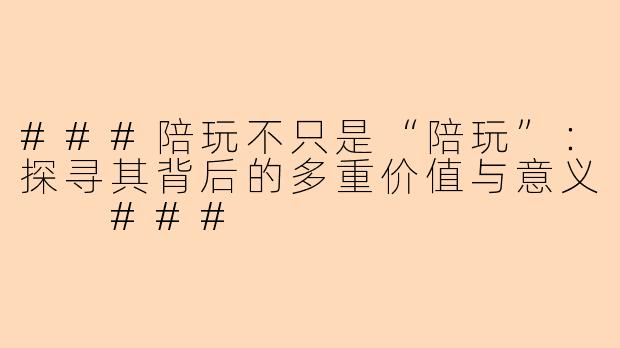 ###陪玩不只是“陪玩”：探寻其背后的多重价值与意义

###