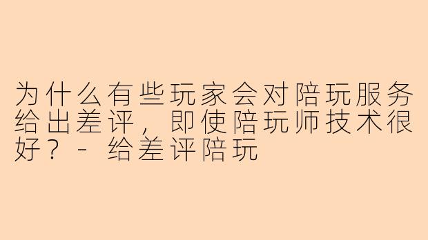 为什么有些玩家会对陪玩服务给出差评，即使陪玩师技术很好？-给差评陪玩