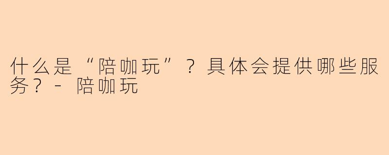 什么是“陪咖玩”？具体会提供哪些服务？-陪咖玩