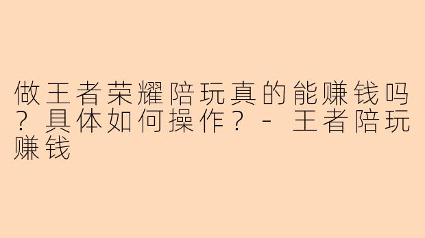 做王者荣耀陪玩真的能赚钱吗？具体如何操作？-王者陪玩赚钱