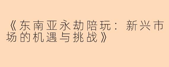 《东南亚永劫陪玩：新兴市场的机遇与挑战》