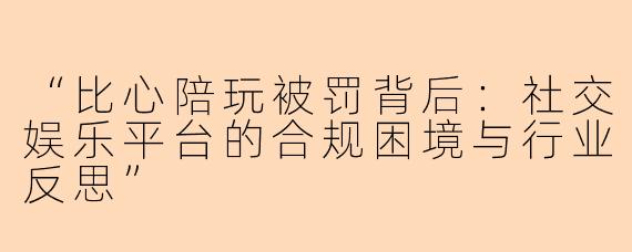 “比心陪玩被罚背后：社交娱乐平台的合规困境与行业反思”