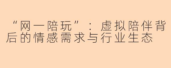 “网一陪玩”：虚拟陪伴背后的情感需求与行业生态