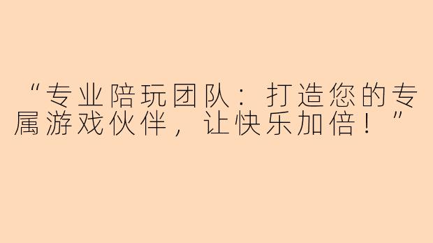“专业陪玩团队：打造您的专属游戏伙伴，让快乐加倍！”