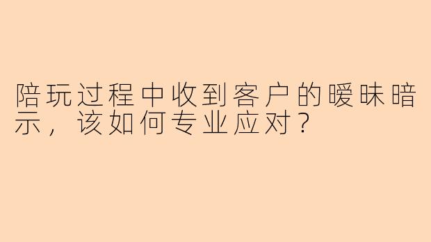 陪玩过程中收到客户的暧昧暗示，该如何专业应对？