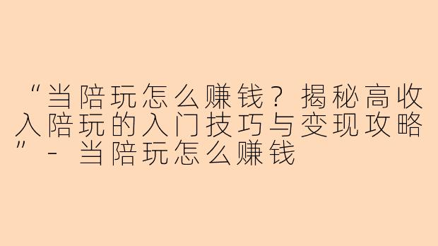 “当陪玩怎么赚钱？揭秘高收入陪玩的入门技巧与变现攻略”-当陪玩怎么赚钱