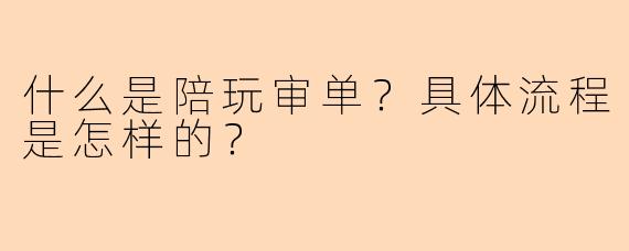 什么是陪玩审单?具体流程是怎样的?