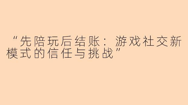 “先陪玩后结账：游戏社交新模式的信任与挑战”