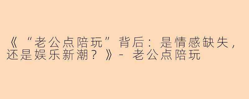 《“老公点陪玩”背后:是情感缺失,还是娱乐新潮?》