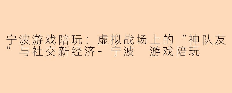 宁波游戏陪玩：虚拟战场上的“神队友”与社交新经济-宁波 游戏陪玩