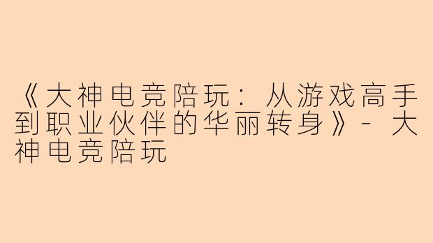 《大神电竞陪玩：从游戏高手到职业伙伴的华丽转身》-大神电竞陪玩