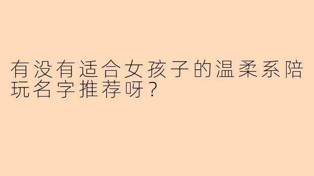 有没有适合女孩子的温柔系陪玩名字推荐呀？