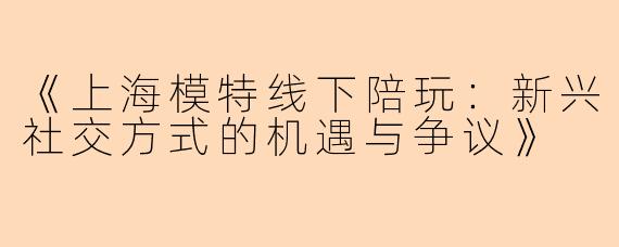 《上海模特线下陪玩：新兴社交方式的机遇与争议》