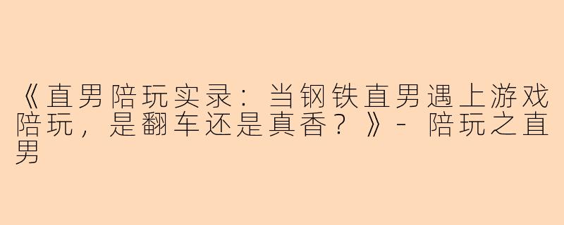 《直男陪玩实录：当钢铁直男遇上游戏陪玩，是翻车还是真香？》-陪玩之直男