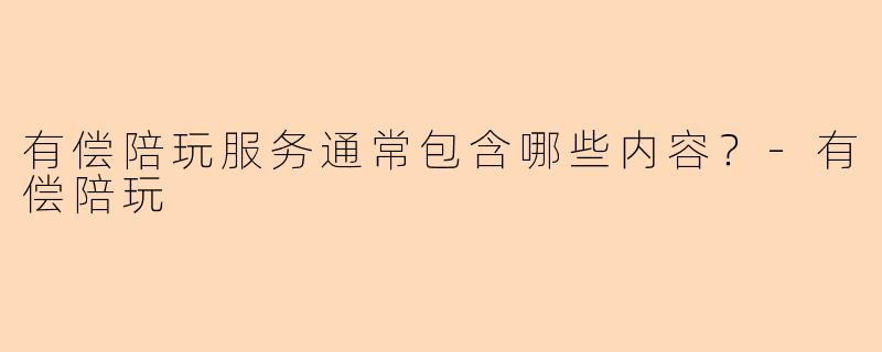 有偿陪玩服务通常包含哪些内容？