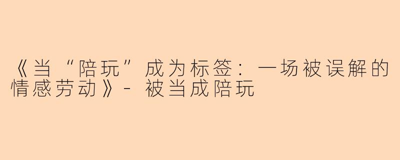 《当“陪玩”成为标签：一场被误解的情感劳动》-被当成陪玩