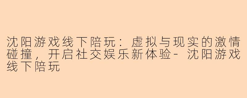 沈阳游戏线下陪玩：虚拟与现实的激情碰撞，开启社交娱乐新体验-沈阳游戏线下陪玩