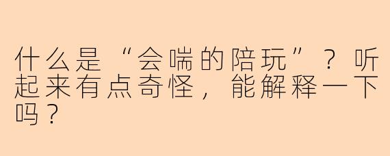 什么是“会喘的陪玩”？听起来有点奇怪，能解释一下吗？