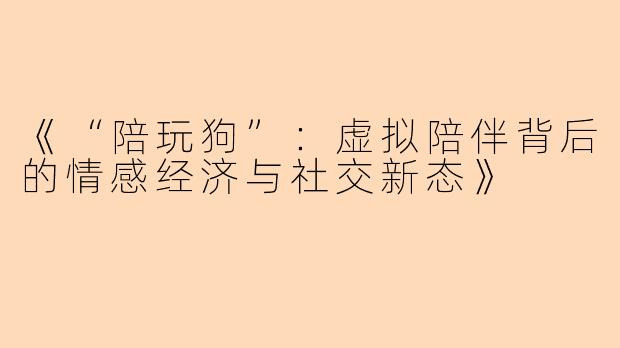 《“陪玩狗”：虚拟陪伴背后的情感经济与社交新态》
