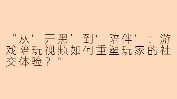 “从‘开黑’到‘陪伴’：游戏陪玩视频如何重塑玩家的社交体验？”