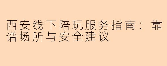 西安线下陪玩服务指南：靠谱场所与安全建议