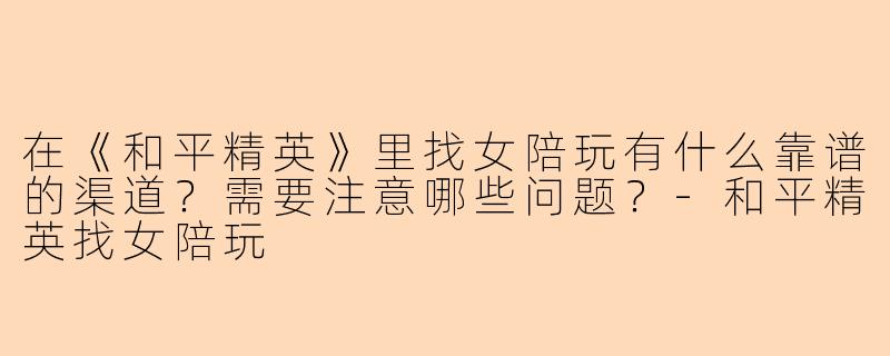 在《和平精英》里找女陪玩有什么靠谱的渠道?需要注意哪些问题?