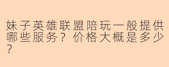 妹子英雄联盟陪玩一般提供哪些服务？价格大概是多少？