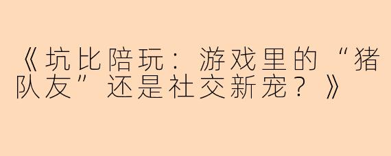《坑比陪玩：游戏里的“猪队友”还是社交新宠？》