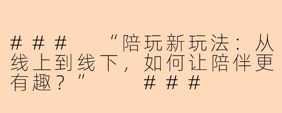 ###
“陪玩新玩法：从线上到线下，如何让陪伴更有趣？”

###